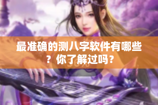 最准确的测八字软件有哪些？你了解过吗？