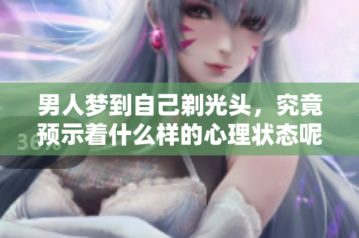男人梦到自己剃光头，究竟预示着什么样的心理状态呢