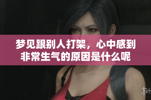 梦见跟别人打架，心中感到非常生气的原因是什么呢