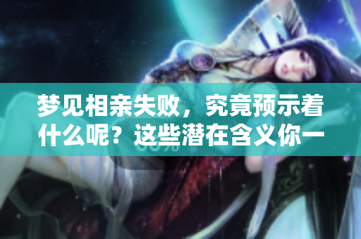 梦见相亲失败，究竟预示着什么呢？这些潜在含义你一定要了解！