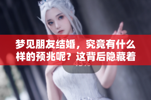 梦见朋友结婚，究竟有什么样的预兆呢？这背后隐藏着哪些意义？