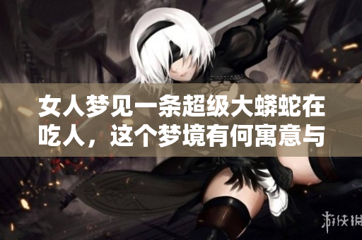 女人梦见一条超级大蟒蛇在吃人，这个梦境有何寓意与启示呢