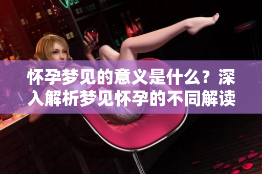 怀孕梦见的意义是什么？深入解析梦见怀孕的不同解读与启示。