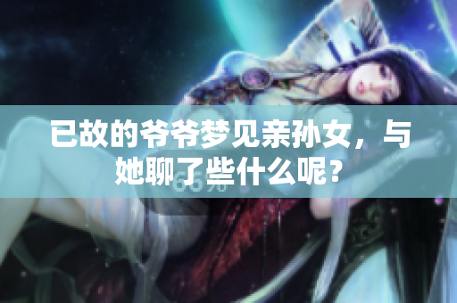 已故的爷爷梦见亲孙女，与她聊了些什么呢？