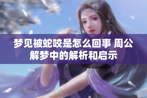梦见被蛇咬是怎么回事 周公解梦中的解析和启示