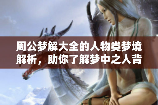 周公梦解大全的人物类梦境解析，助你了解梦中之人背后的意义