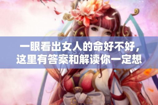 一眼看出女人的命好不好，这里有答案和解读你一定想知道的内容！