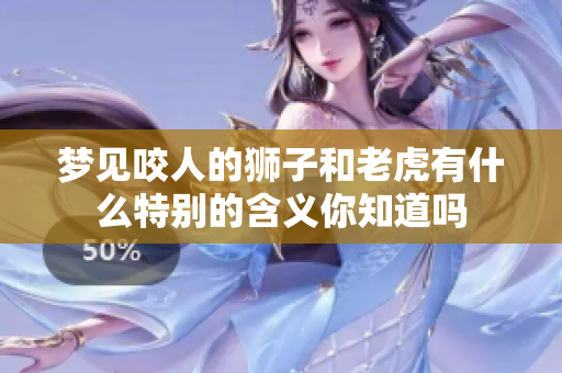 梦见咬人的狮子和老虎有什么特别的含义你知道吗
