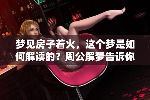 梦见房子着火，这个梦是如何解读的？周公解梦告诉你答案！