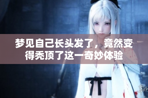 梦见自己长头发了，竟然变得秃顶了这一奇妙体验