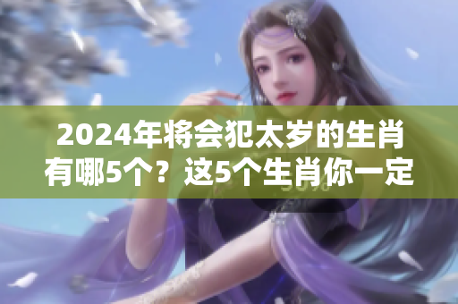 2024年将会犯太岁的生肖有哪5个？这5个生肖你一定要知道！