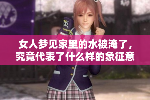 女人梦见家里的水被淹了，究竟代表了什么样的象征意义呢