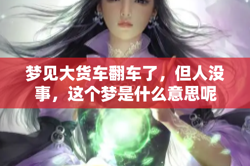 梦见大货车翻车了，但人没事，这个梦是什么意思呢