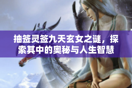 抽签灵签九天玄女之谜，探索其中的奥秘与人生智慧