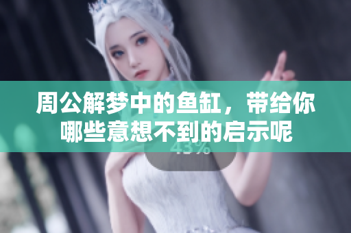 周公解梦中的鱼缸，带给你哪些意想不到的启示呢