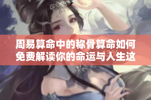 周易算命中的称骨算命如何免费解读你的命运与人生这个话题