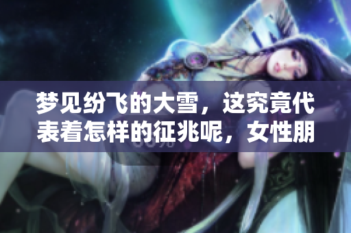 梦见纷飞的大雪，这究竟代表着怎样的征兆呢，女性朋友应如何解读？