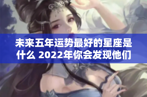 未来五年运势最好的星座是什么 2022年你会发现他们的精彩运程