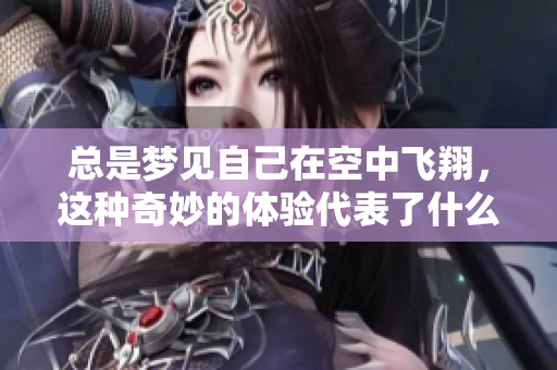 总是梦见自己在空中飞翔，这种奇妙的体验代表了什么呢