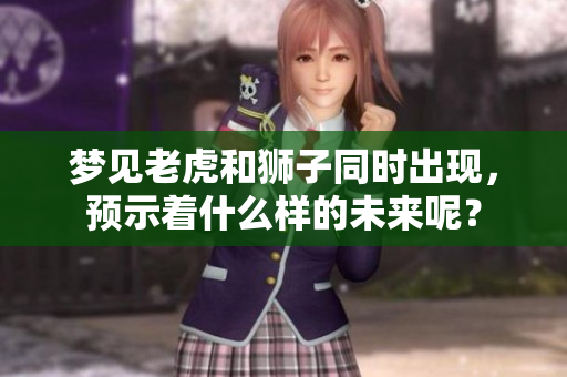 梦见老虎和狮子同时出现，预示着什么样的未来呢？