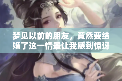 梦见以前的朋友，竟然要结婚了这一情景让我感到惊讶