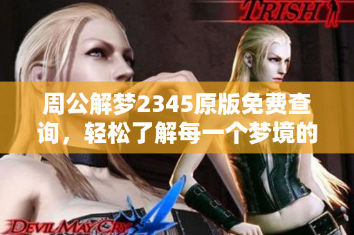 周公解梦2345原版免费查询，轻松了解每一个梦境的奥秘与解析