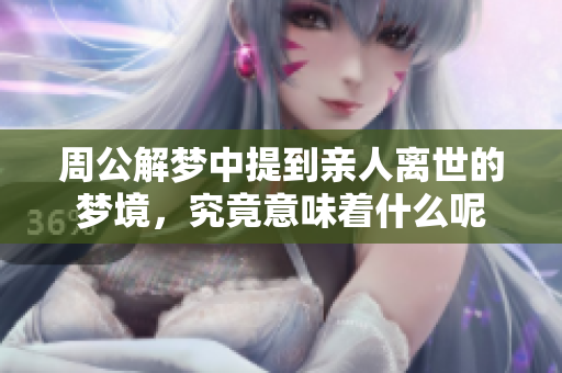 周公解梦中提到亲人离世的梦境，究竟意味着什么呢