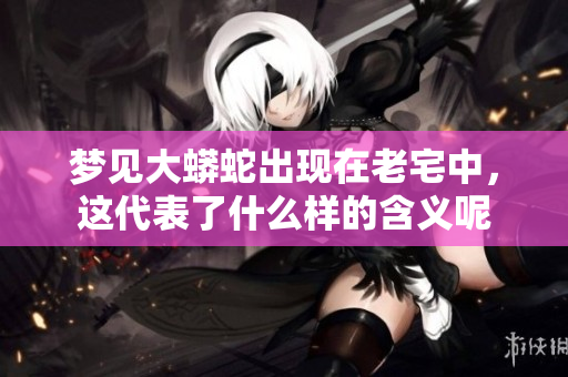 梦见大蟒蛇出现在老宅中，这代表了什么样的含义呢