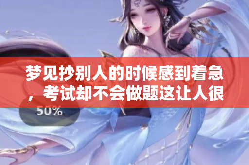 梦见抄别人的时候感到着急，考试却不会做题这让人很困扰