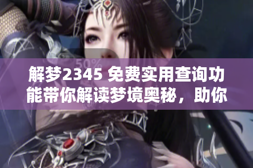 解梦2345 免费实用查询功能带你解读梦境奥秘，助你找到梦的真相