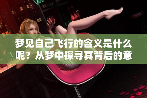 梦见自己飞行的含义是什么呢？从梦中探寻其背后的意义和象征。