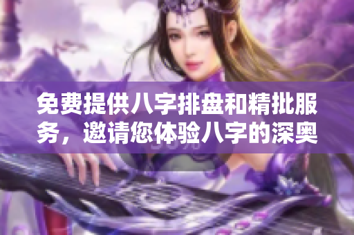免费提供八字排盘和精批服务，邀请您体验八字的深奥与魅力