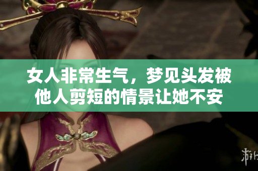 女人非常生气，梦见头发被他人剪短的情景让她不安