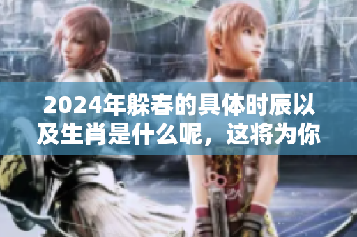 2024年躲春的具体时辰以及生肖是什么呢，这将为你揭晓答案
