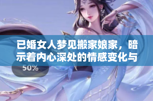 已婚女人梦见搬家娘家，暗示着内心深处的情感变化与追寻