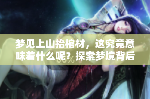 梦见上山抬棺材，这究竟意味着什么呢？探索梦境背后的深层含义。