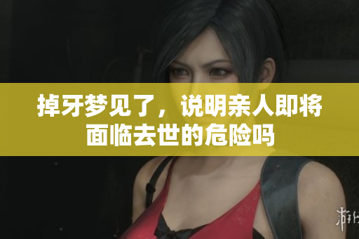 掉牙梦见了，说明亲人即将面临去世的危险吗