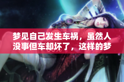 梦见自己发生车祸，虽然人没事但车却坏了，这样的梦有什么寓意呢