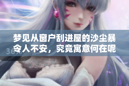 梦见从窗户刮进屋的沙尘暴令人不安，究竟寓意何在呢