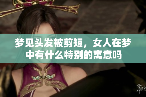梦见头发被剪短，女人在梦中有什么特别的寓意吗