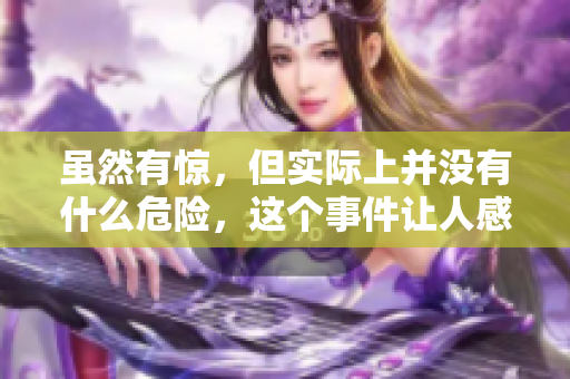 虽然有惊，但实际上并没有什么危险，这个事件让人感到稍微紧张。