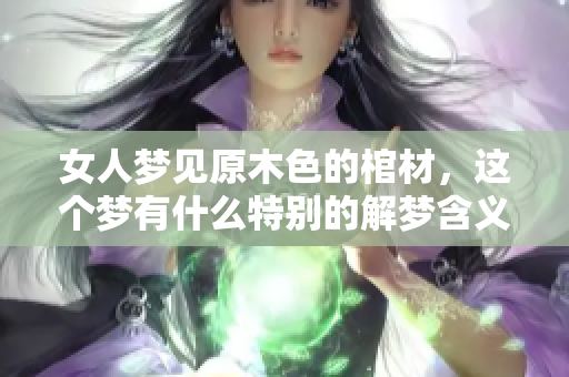 女人梦见原木色的棺材，这个梦有什么特别的解梦含义吗