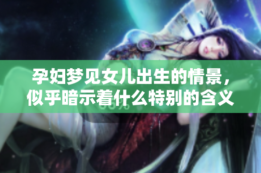 孕妇梦见女儿出生的情景，似乎暗示着什么特别的含义呢