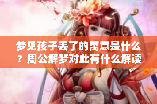 梦见孩子丢了的寓意是什么？周公解梦对此有什么解读和说明呢？