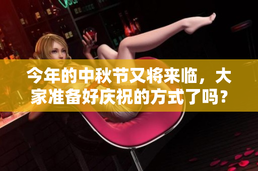 今年的中秋节又将来临，大家准备好庆祝的方式了吗？