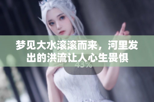 梦见大水滚滚而来，河里发出的洪流让人心生畏惧