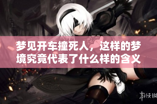 梦见开车撞死人，这样的梦境究竟代表了什么样的含义呢