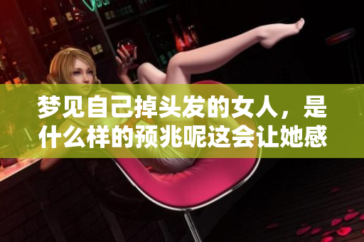 梦见自己掉头发的女人，是什么样的预兆呢这会让她感到怎样呢