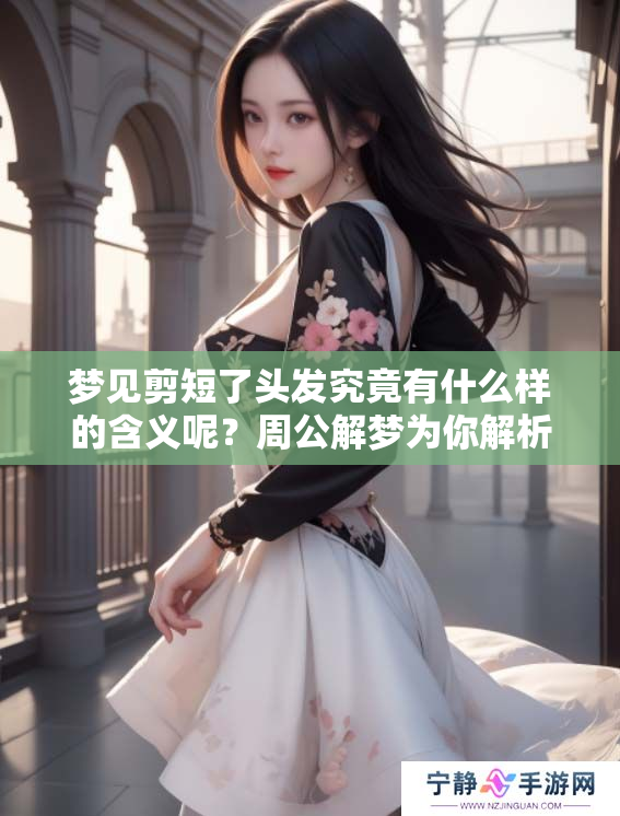 梦见剪短了头发究竟有什么样的含义呢？周公解梦为你解析剪头发的梦境分析