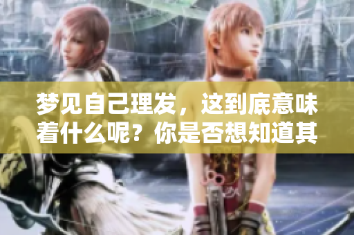 梦见自己理发，这到底意味着什么呢？你是否想知道其中的含义？
